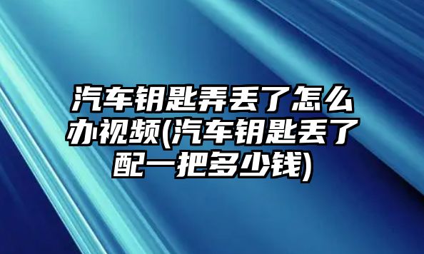 汽車鑰匙弄丟了怎么辦視頻(汽車鑰匙丟了配一把多少錢)