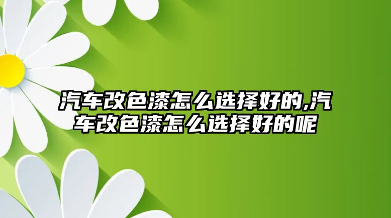 汽車改色漆怎么選擇好的,汽車改色漆怎么選擇好的呢