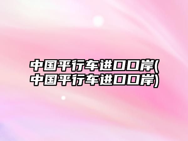 中國平行車進(jìn)口口岸(中國平行車進(jìn)口口岸)