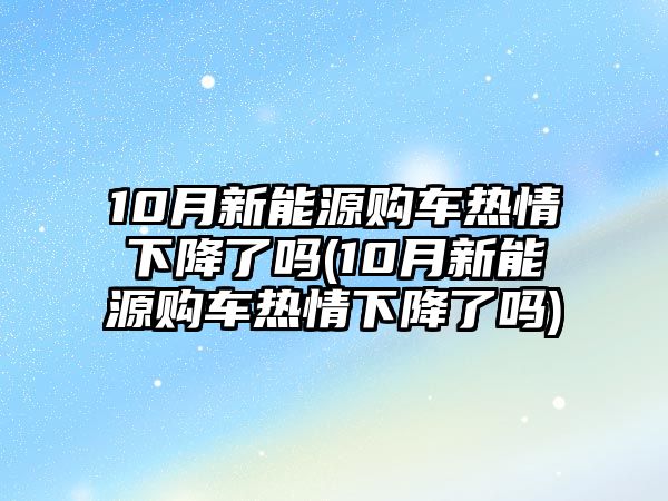 10月新能源購(gòu)車熱情下降了嗎(10月新能源購(gòu)車熱情下降了嗎)