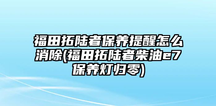 福田拓陸者保養(yǎng)提醒怎么消除(福田拓陸者柴油e7保養(yǎng)燈歸零)