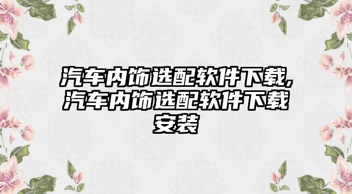 汽車內(nèi)飾選配軟件下載,汽車內(nèi)飾選配軟件下載安裝