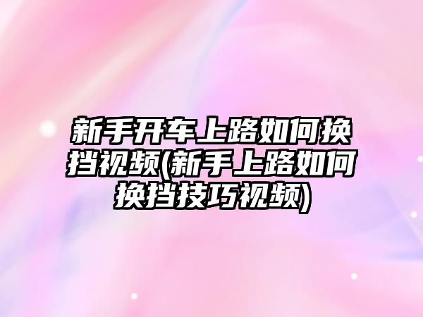 新手開車上路如何換擋視頻(新手上路如何換擋技巧視頻)