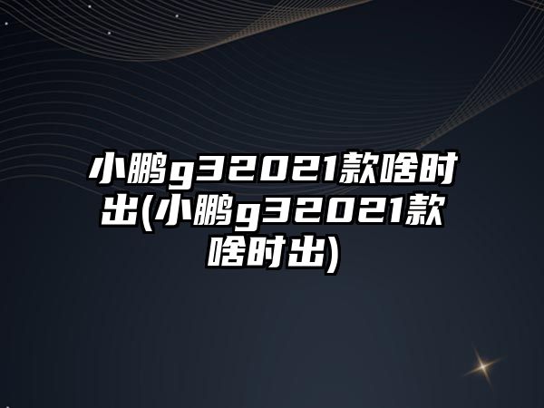 小鵬g32021款啥時(shí)出(小鵬g32021款啥時(shí)出)