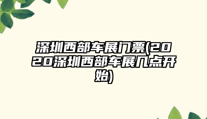 深圳西部車展門票(2020深圳西部車展幾點開始)