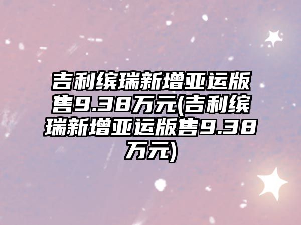 吉利繽瑞新增亞運(yùn)版售9.38萬(wàn)元(吉利繽瑞新增亞運(yùn)版售9.38萬(wàn)元)