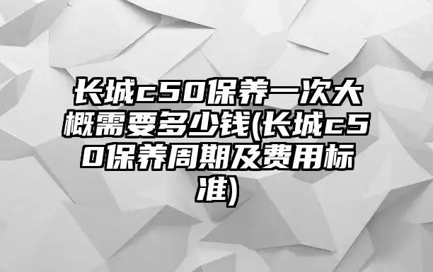 長城c50保養(yǎng)一次大概需要多少錢(長城c50保養(yǎng)周期及費(fèi)用標(biāo)準(zhǔn))