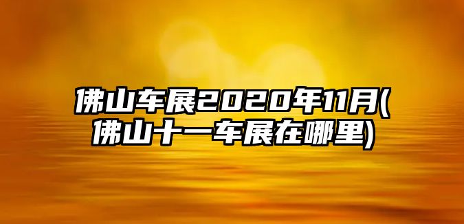 佛山車展2020年11月(佛山十一車展在哪里)