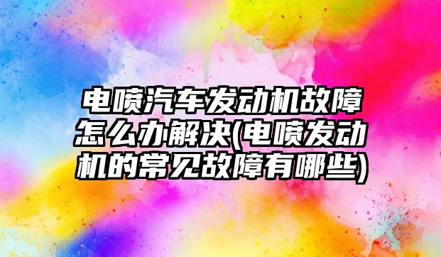 電噴汽車發(fā)動機故障怎么辦解決(電噴發(fā)動機的常見故障有哪些)