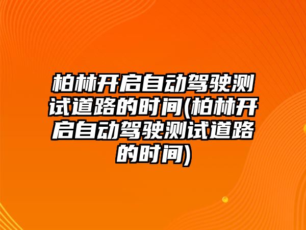 柏林開啟自動駕駛測試道路的時間(柏林開啟自動駕駛測試道路的時間)