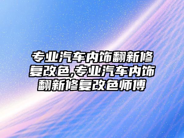 專業(yè)汽車內(nèi)飾翻新修復(fù)改色,專業(yè)汽車內(nèi)飾翻新修復(fù)改色師傅