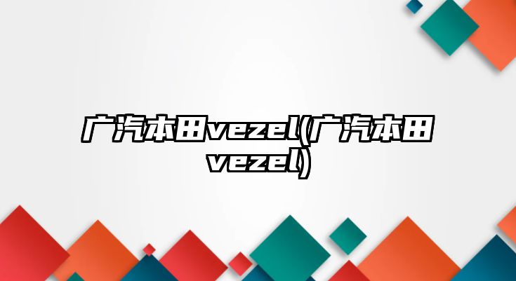 廣汽本田vezel(廣汽本田vezel)