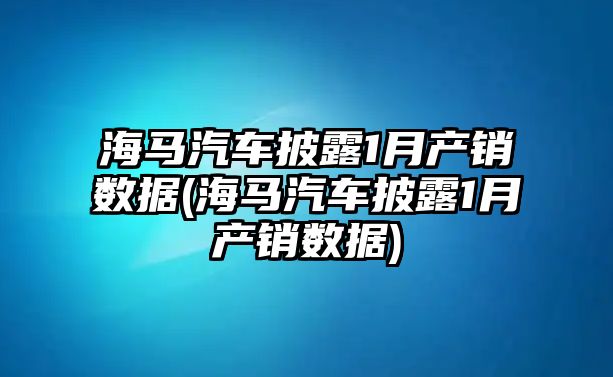 海馬汽車披露1月產(chǎn)銷數(shù)據(jù)(海馬汽車披露1月產(chǎn)銷數(shù)據(jù))