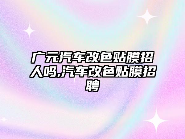 廣元汽車改色貼膜招人嗎,汽車改色貼膜招聘