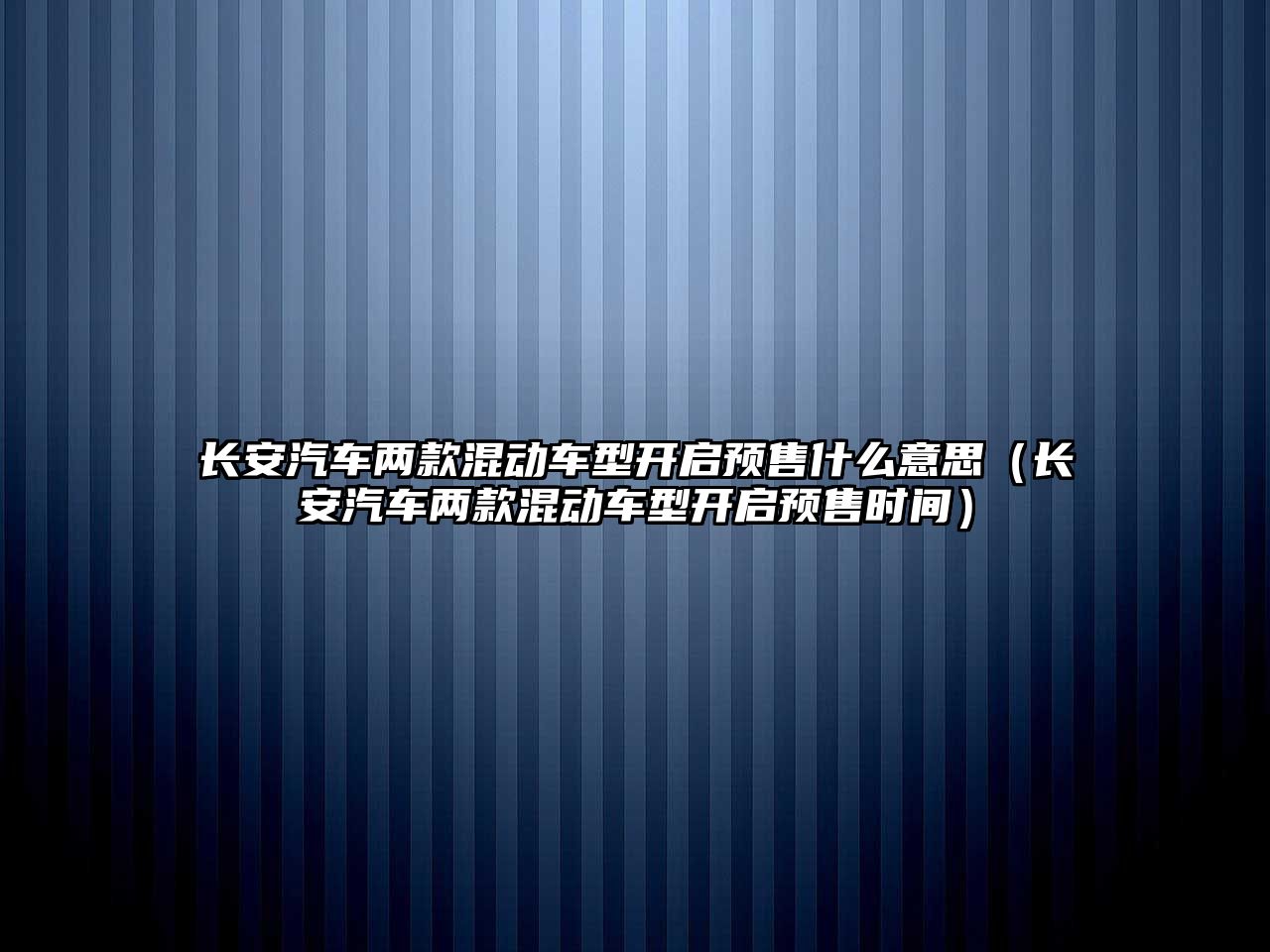 長安汽車兩款混動車型開啟預(yù)售什么意思（長安汽車兩款混動車型開啟預(yù)售時間）