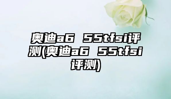 奧迪a6 55tfsi評(píng)測(cè)(奧迪a6 55tfsi評(píng)測(cè))