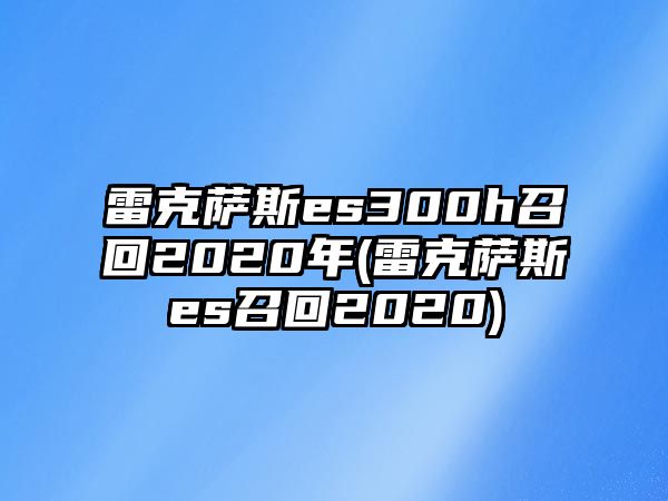 雷克薩斯es300h召回2020年(雷克薩斯es召回2020)