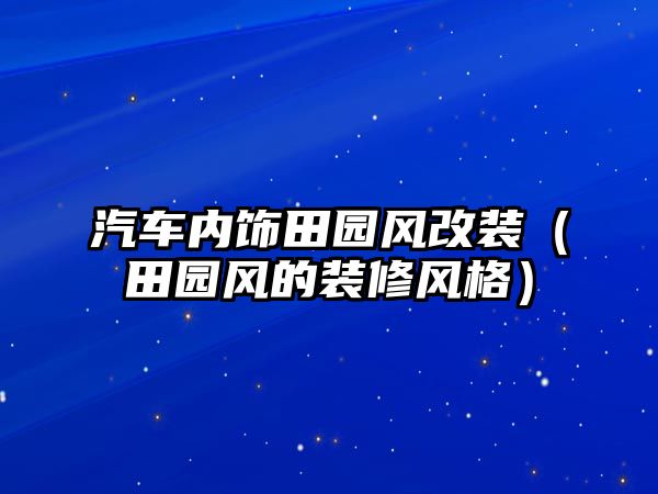 汽車內(nèi)飾田園風(fēng)改裝（田園風(fēng)的裝修風(fēng)格）