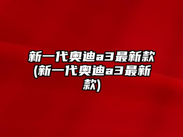 新一代奧迪a3最新款(新一代奧迪a3最新款)