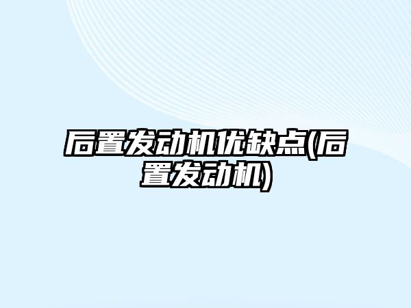 后置發(fā)動機(jī)優(yōu)缺點(diǎn)(后置發(fā)動機(jī))