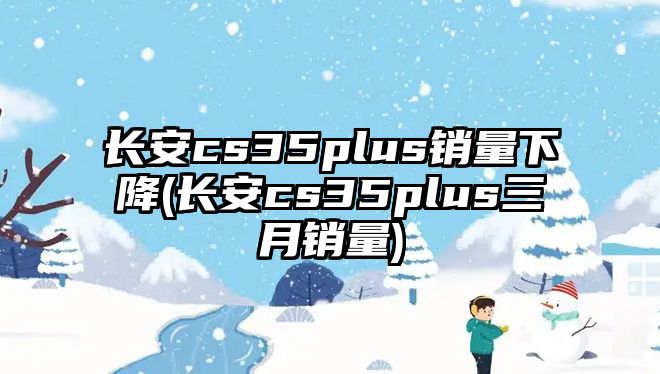 長安cs35plus銷量下降(長安cs35plus三月銷量)