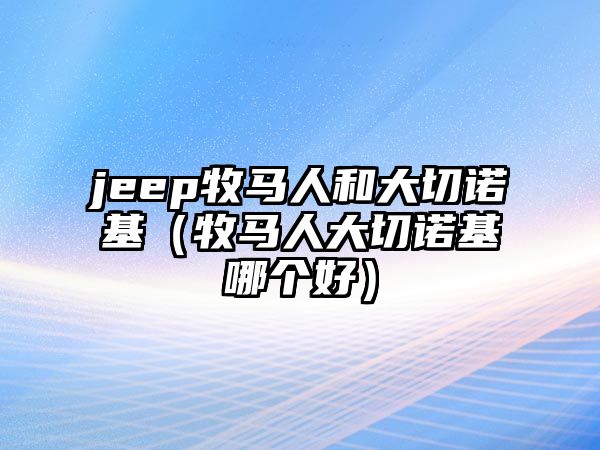 jeep牧馬人和大切諾基（牧馬人大切諾基哪個好）