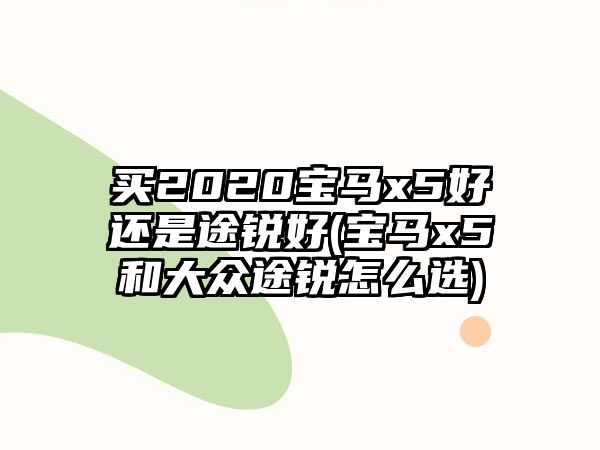 買2020寶馬x5好還是途銳好(寶馬x5和大眾途銳怎么選)