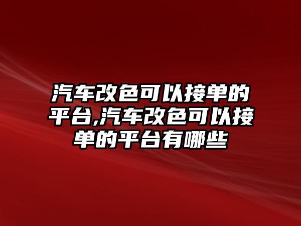 汽車改色可以接單的平臺,汽車改色可以接單的平臺有哪些