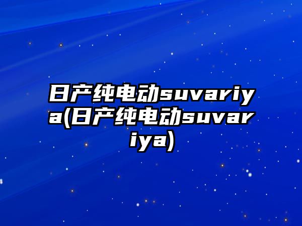 日產(chǎn)純電動(dòng)suvariya(日產(chǎn)純電動(dòng)suvariya)