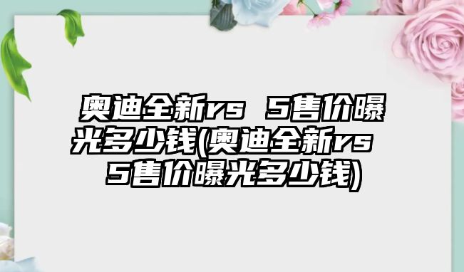 奧迪全新rs 5售價(jià)曝光多少錢(奧迪全新rs 5售價(jià)曝光多少錢)