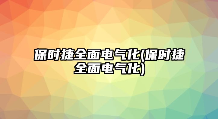 保時(shí)捷全面電氣化(保時(shí)捷全面電氣化)