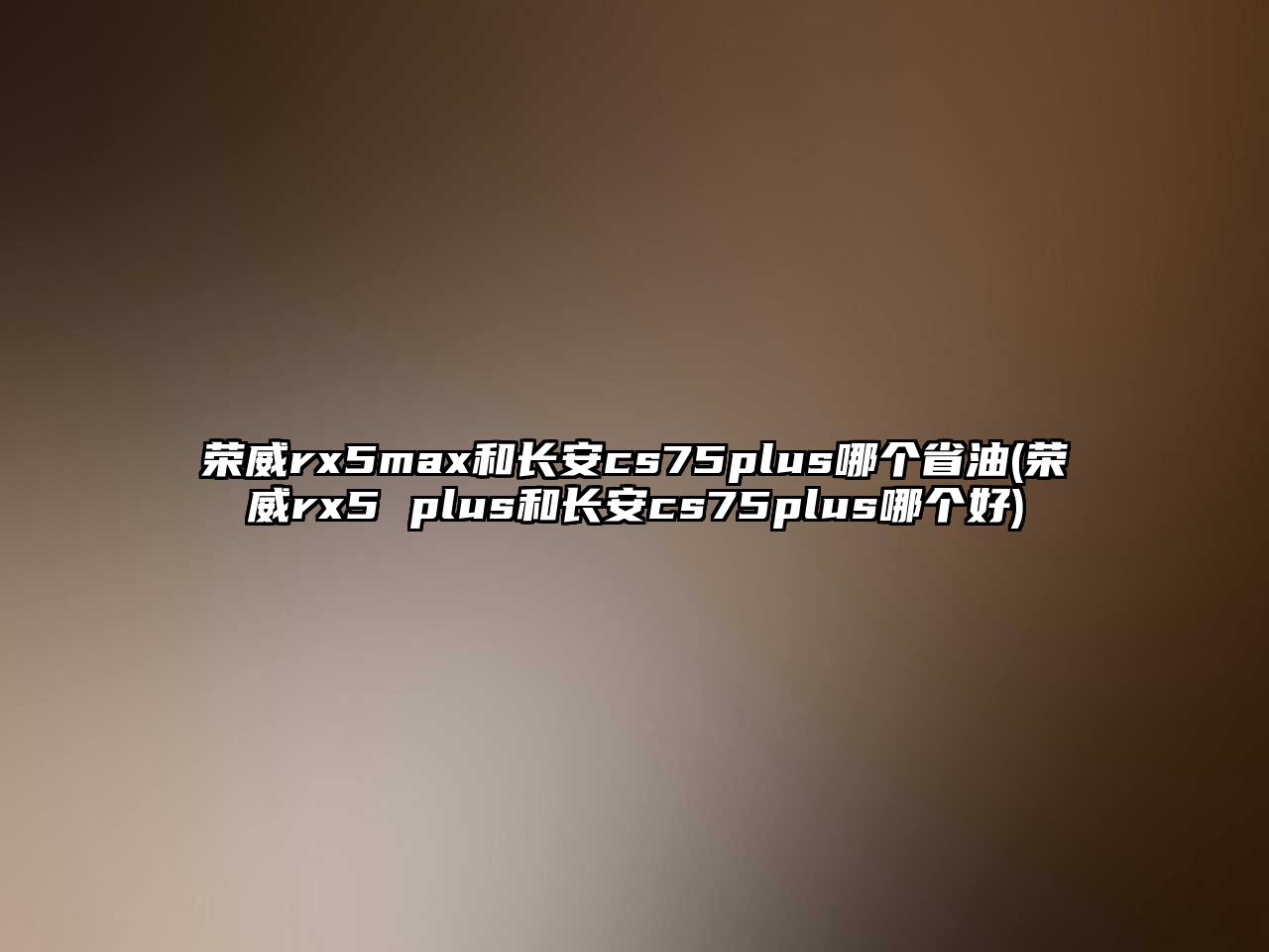 榮威rx5max和長(zhǎng)安cs75plus哪個(gè)省油(榮威rx5 plus和長(zhǎng)安cs75plus哪個(gè)好)