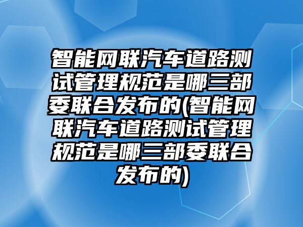 智能網(wǎng)聯(lián)汽車道路測(cè)試管理規(guī)范是哪三部委聯(lián)合發(fā)布的(智能網(wǎng)聯(lián)汽車道路測(cè)試管理規(guī)范是哪三部委聯(lián)合發(fā)布的)