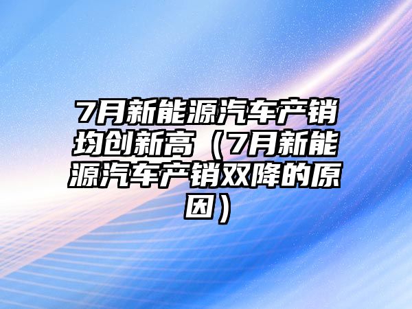 7月新能源汽車產(chǎn)銷均創(chuàng)新高（7月新能源汽車產(chǎn)銷雙降的原因）