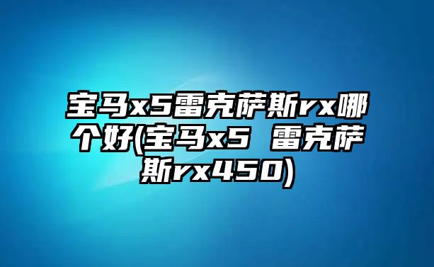 寶馬x5雷克薩斯rx哪個(gè)好(寶馬x5 雷克薩斯rx450)