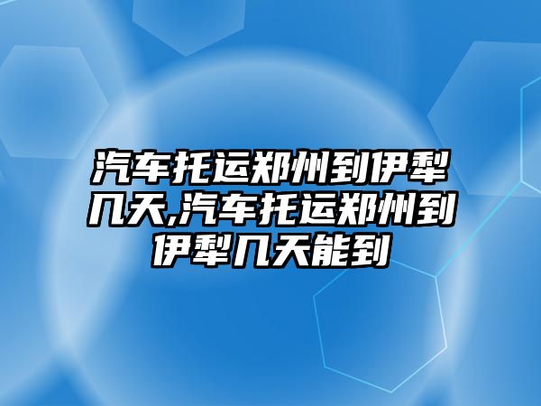 汽車托運(yùn)鄭州到伊犁幾天,汽車托運(yùn)鄭州到伊犁幾天能到