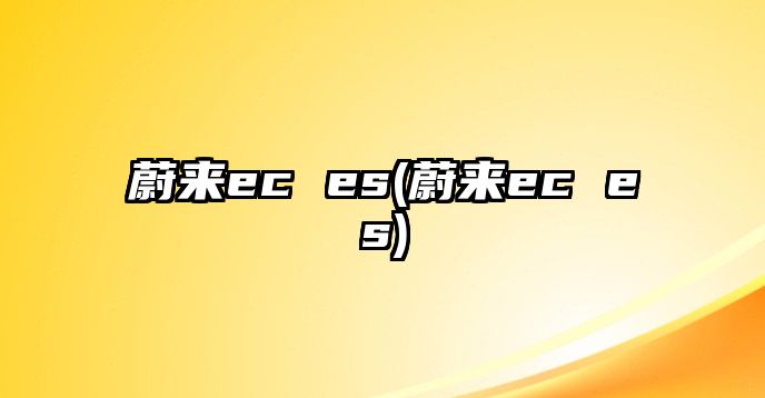 蔚來(lái)ec es(蔚來(lái)ec es)