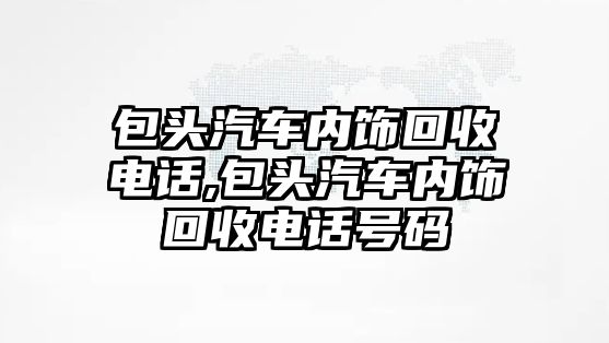 包頭汽車內飾回收電話,包頭汽車內飾回收電話號碼