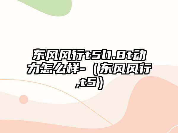 東風(fēng)風(fēng)行t5l1.8t動力怎么樣-（東風(fēng)風(fēng)行,t5）