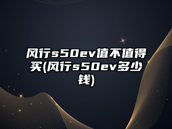 風(fēng)行s50ev值不值得買(風(fēng)行s50ev多少錢)