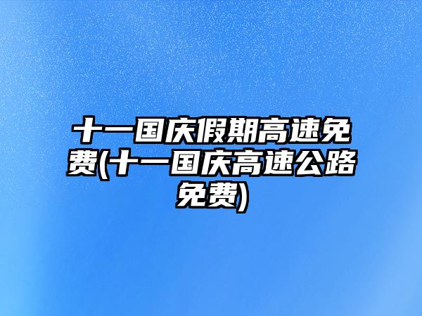 十一國慶假期高速免費(十一國慶高速公路免費)