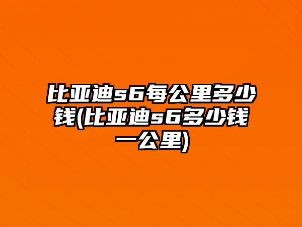 比亞迪s6每公里多少錢(比亞迪s6多少錢一公里)