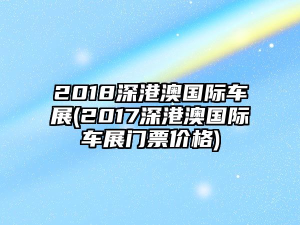 2018深港澳國際車展(2017深港澳國際車展門票價(jià)格)