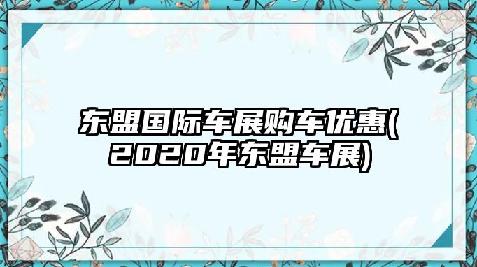 東盟國際車展購車優(yōu)惠(2020年東盟車展)