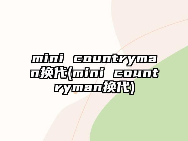 mini countryman換代(mini countryman換代)