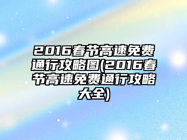 2016春節(jié)高速免費(fèi)通行攻略圖(2016春節(jié)高速免費(fèi)通行攻略大全)