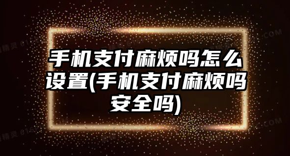 手機支付麻煩嗎怎么設置(手機支付麻煩嗎安全嗎)