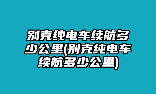 別克純電車續(xù)航多少公里(別克純電車續(xù)航多少公里)