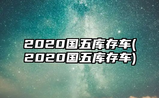 2020國(guó)五庫存車(2020國(guó)五庫存車)