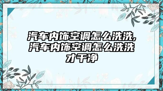 汽車內(nèi)飾空調(diào)怎么洗洗,汽車內(nèi)飾空調(diào)怎么洗洗才干凈